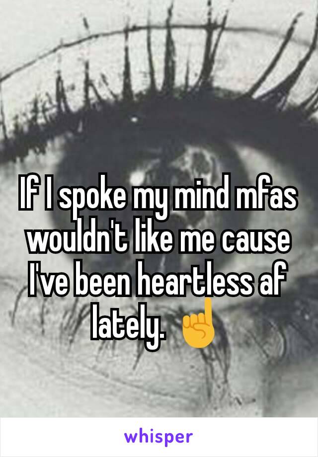 If I spoke my mind mfas wouldn't like me cause I've been heartless af lately. ☝