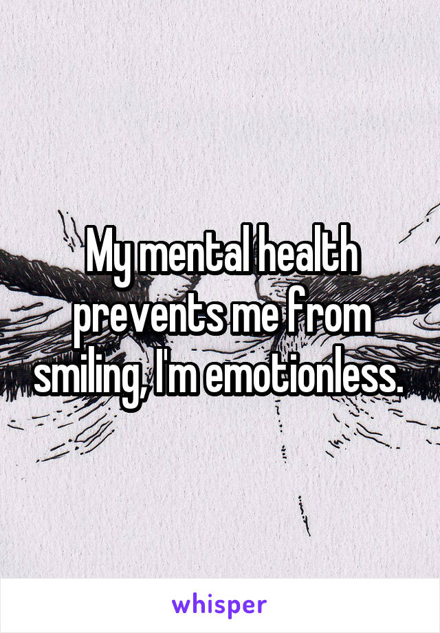 My mental health prevents me from smiling, I'm emotionless. 