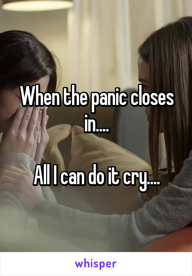 When the panic closes in....

All I can do it cry....