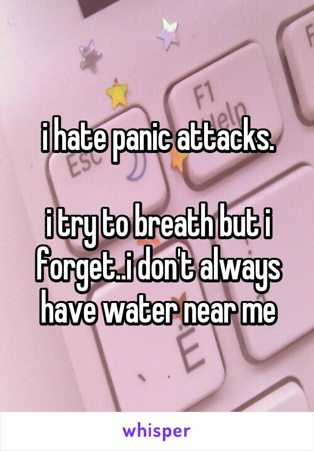 i hate panic attacks.
 
i try to breath but i forget..i don't always have water near me