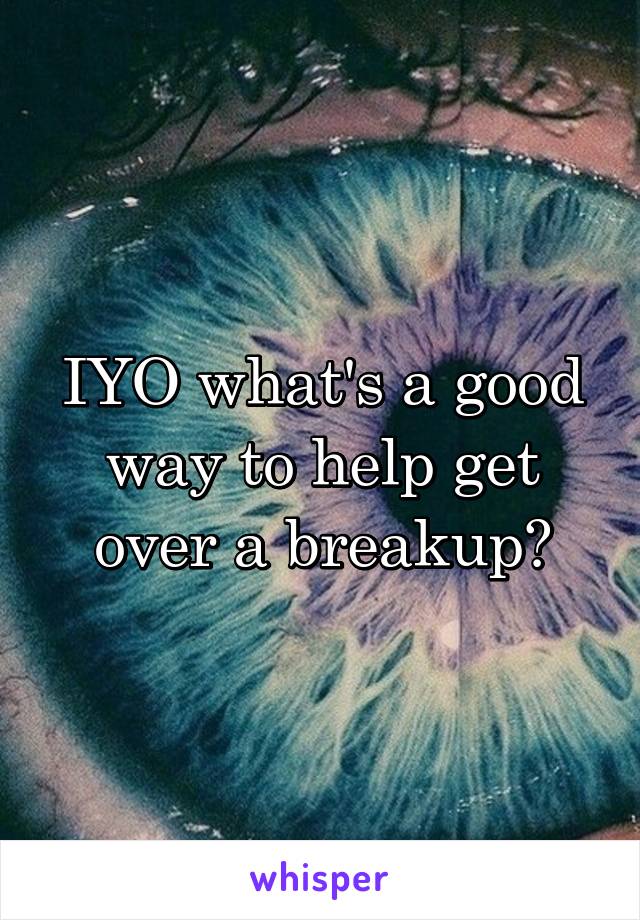 IYO what's a good way to help get over a breakup?