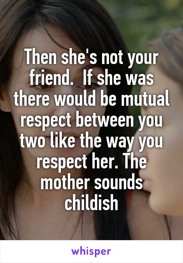 Then she's not your friend.  If she was there would be mutual respect between you two like the way you respect her. The mother sounds childish
