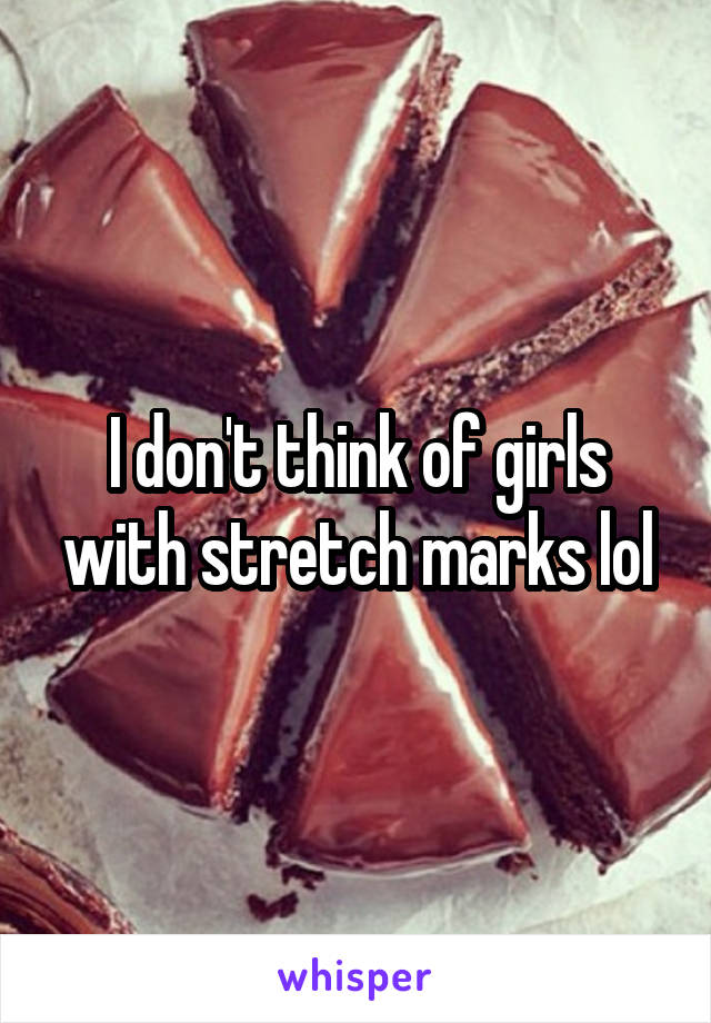 I don't think of girls with stretch marks lol