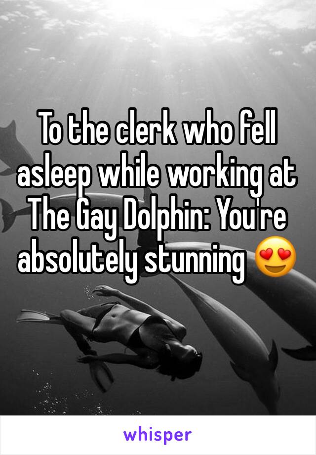 To the clerk who fell asleep while working at The Gay Dolphin: You're absolutely stunning 😍