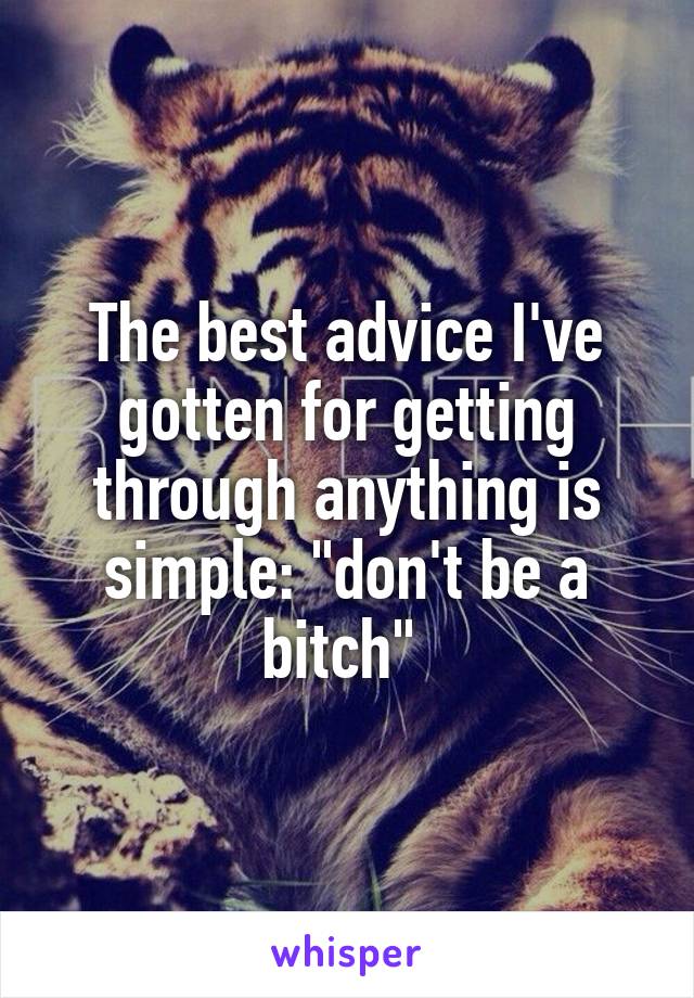The best advice I've gotten for getting through anything is simple: "don't be a bitch" 