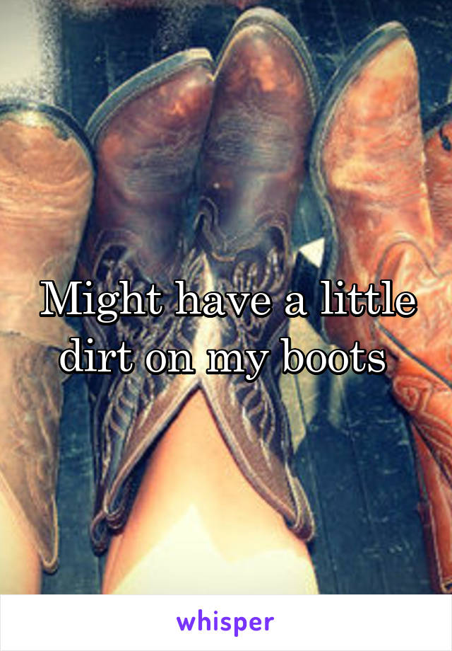 Might have a little dirt on my boots 