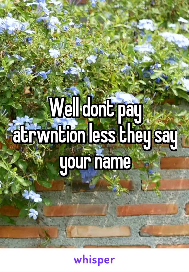 Well dont pay atrwntion less they say your name