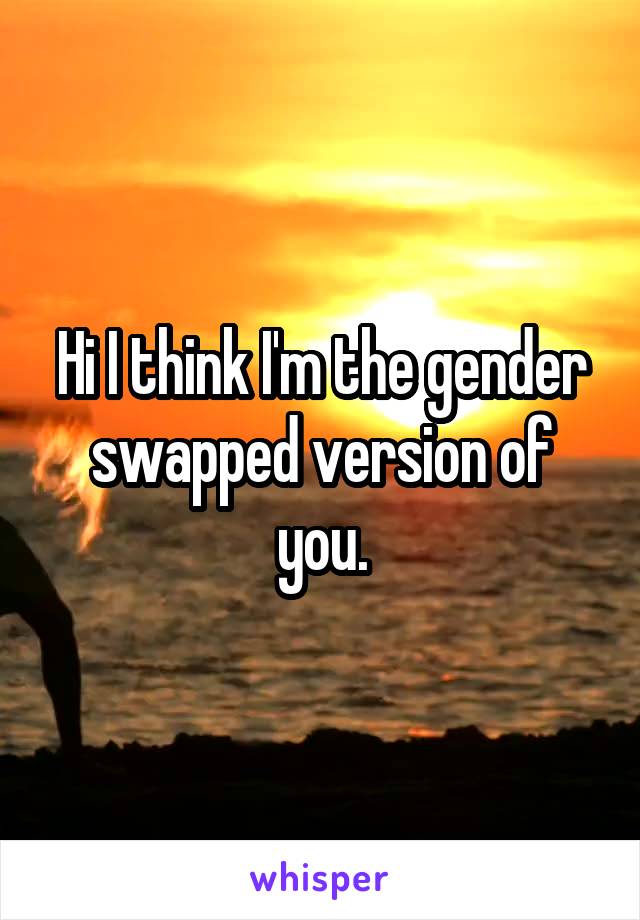 Hi I think I'm the gender swapped version of you.