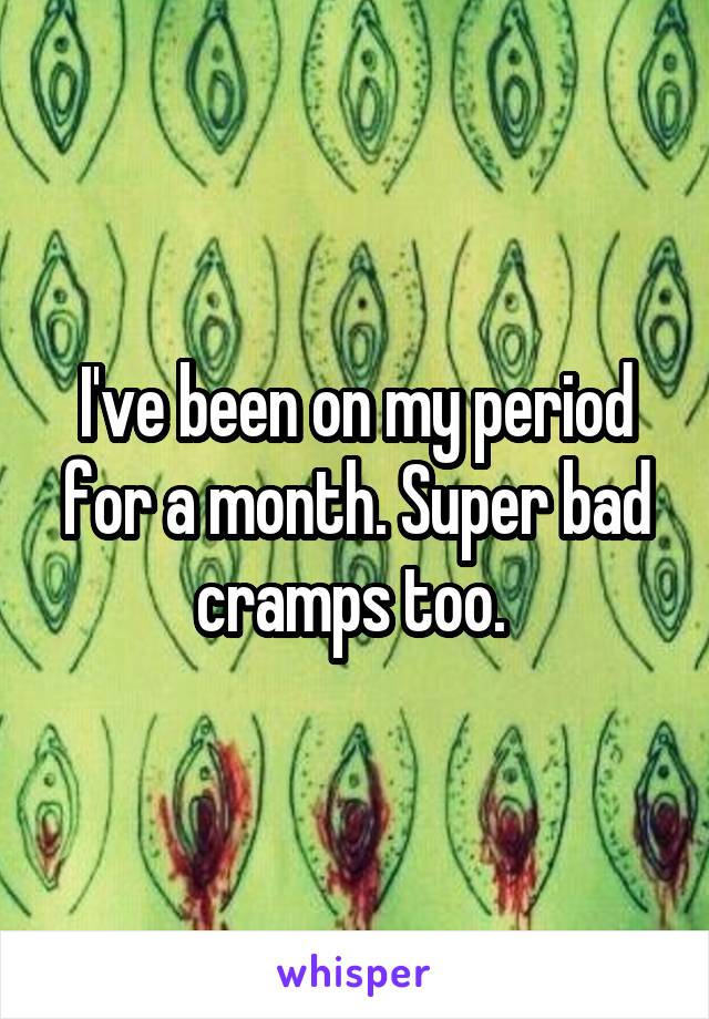 I've been on my period for a month. Super bad cramps too. 