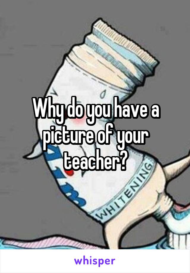 Why do you have a picture of your teacher?