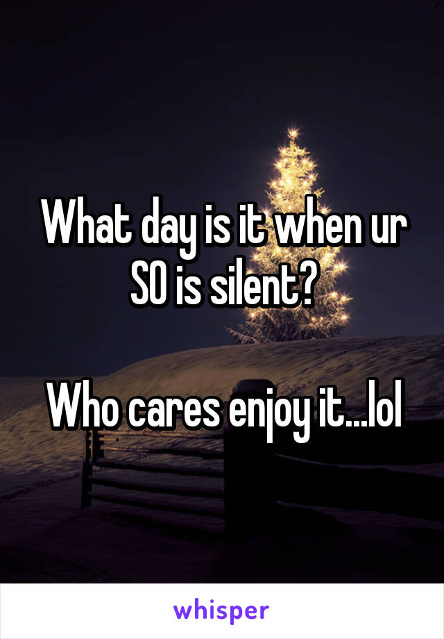 What day is it when ur SO is silent?

Who cares enjoy it...lol