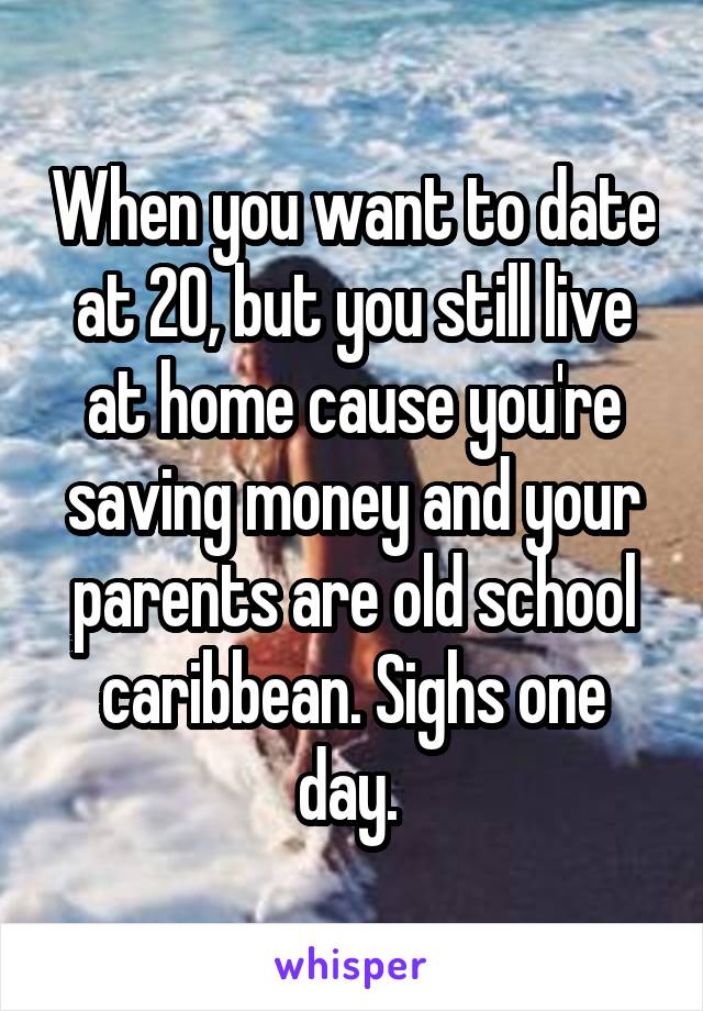 When you want to date at 20, but you still live at home cause you're saving money and your parents are old school caribbean. Sighs one day. 