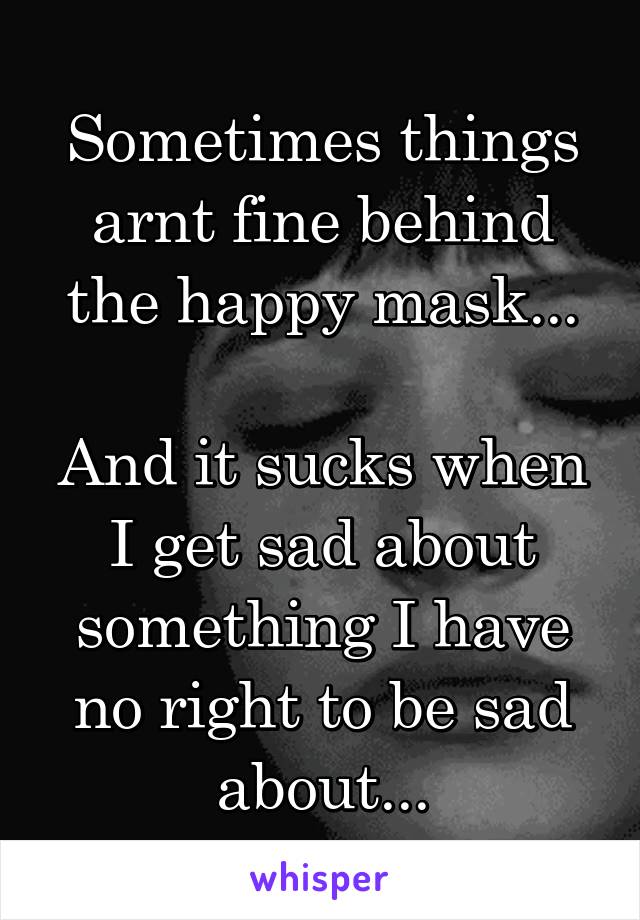 Sometimes things arnt fine behind the happy mask...

And it sucks when I get sad about something I have no right to be sad about...