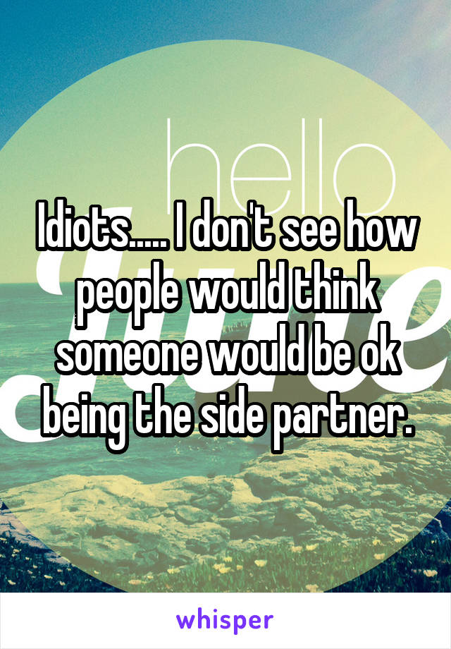 Idiots..... I don't see how people would think someone would be ok being the side partner.