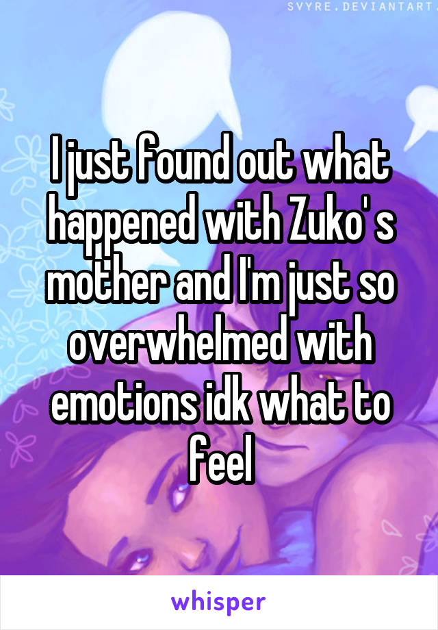 I just found out what happened with Zuko' s mother and I'm just so overwhelmed with emotions idk what to feel