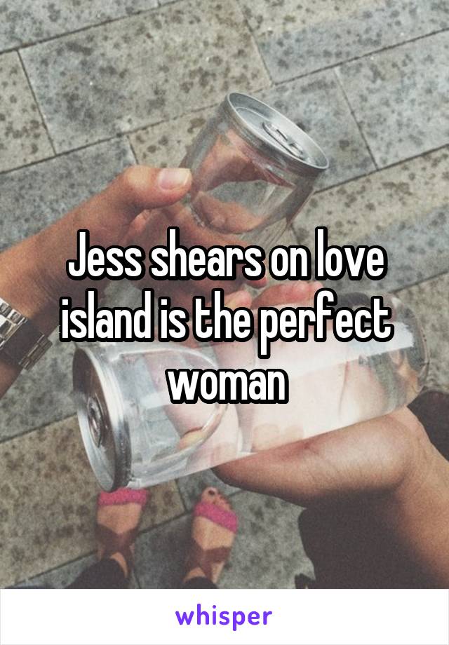 Jess shears on love island is the perfect woman