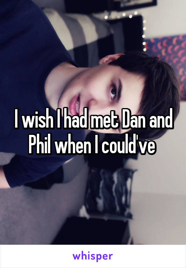 I wish I had met Dan and Phil when I could've 