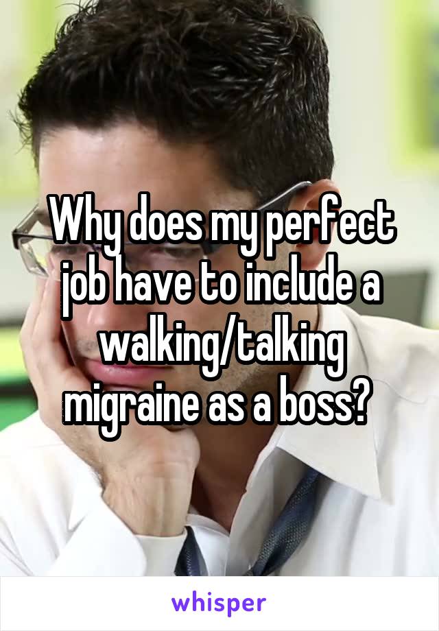Why does my perfect job have to include a walking/talking migraine as a boss? 