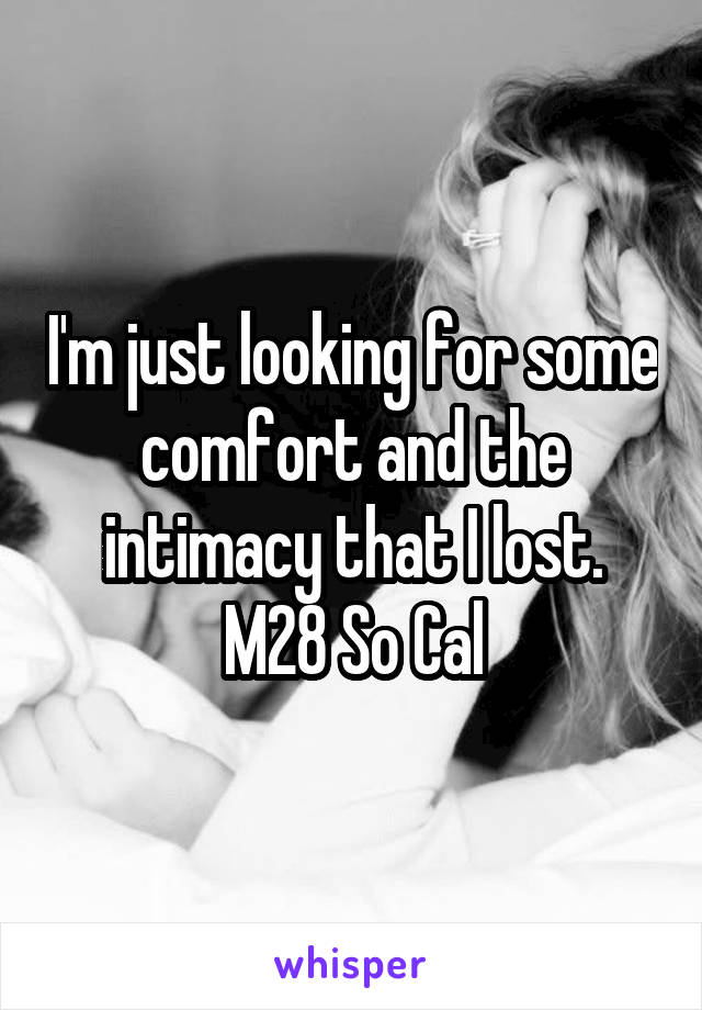 I'm just looking for some comfort and the intimacy that I lost. M28 So Cal