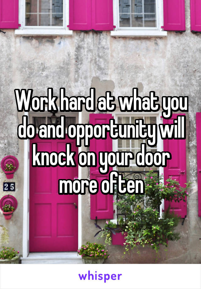 Work hard at what you do and opportunity will knock on your door more often