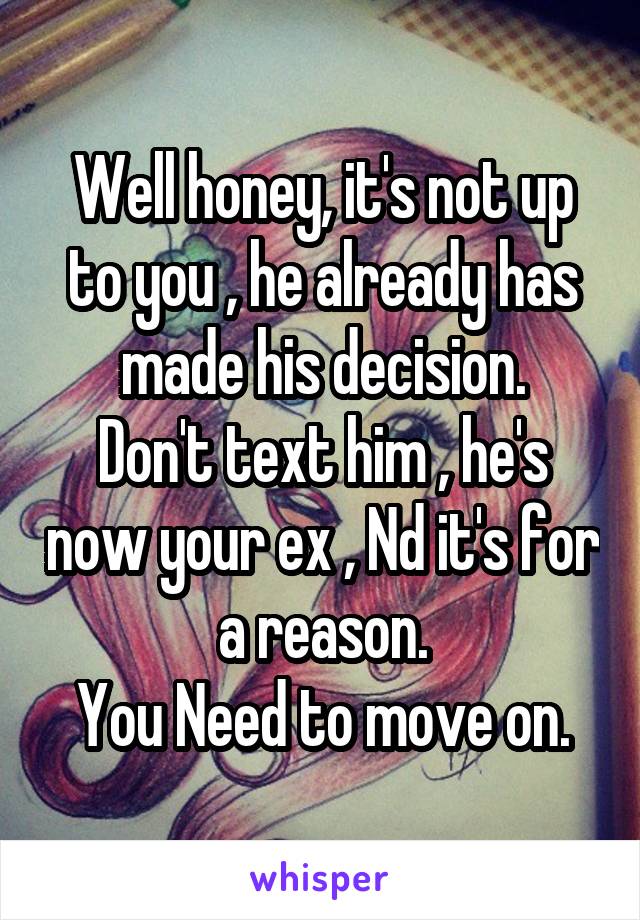 Well honey, it's not up to you , he already has made his decision.
Don't text him , he's now your ex , Nd it's for a reason.
You Need to move on.