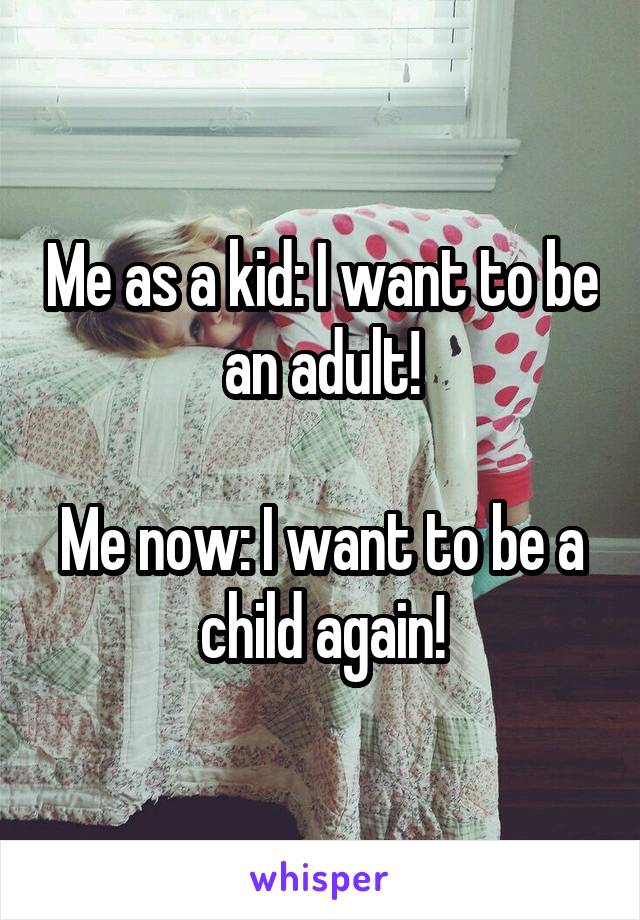 Me as a kid: I want to be an adult!

Me now: I want to be a child again!
