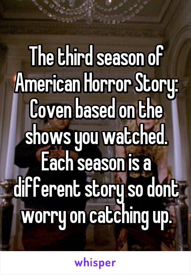 The third season of American Horror Story: Coven based on the shows you watched. Each season is a different story so dont worry on catching up.