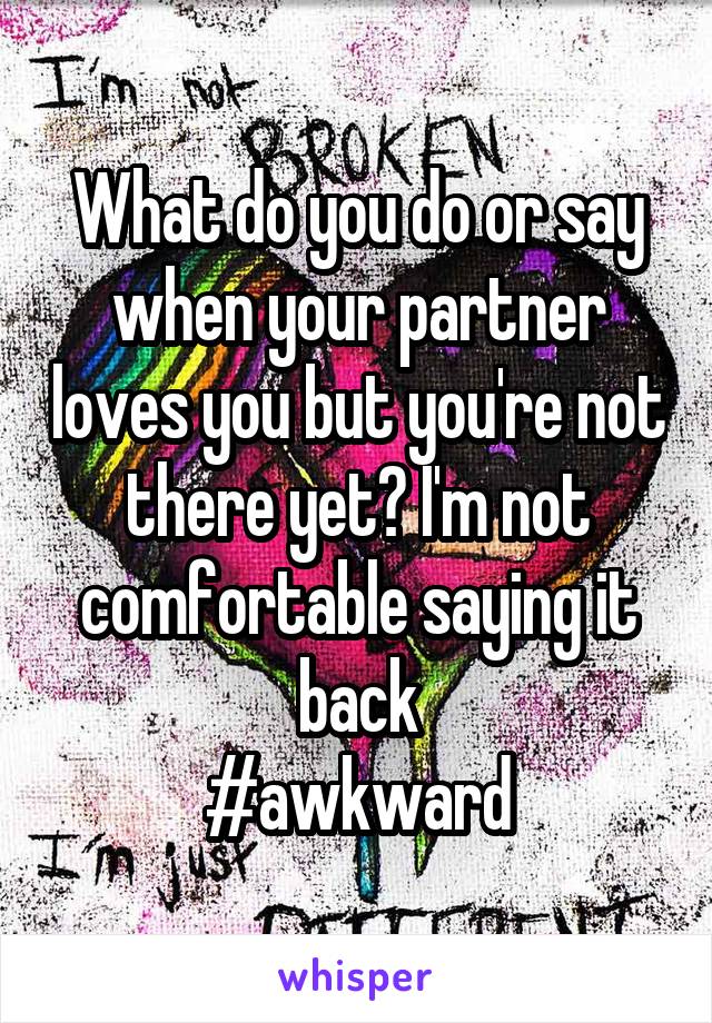 What do you do or say when your partner loves you but you're not there yet? I'm not comfortable saying it back
#awkward
