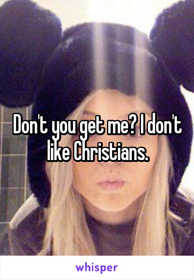 Don't you get me? I don't like Christians.