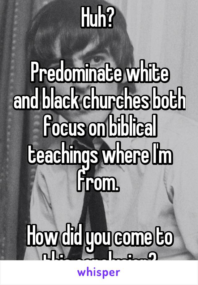 Huh? 

Predominate white and black churches both focus on biblical teachings where I'm from. 

How did you come to this conclusion?
