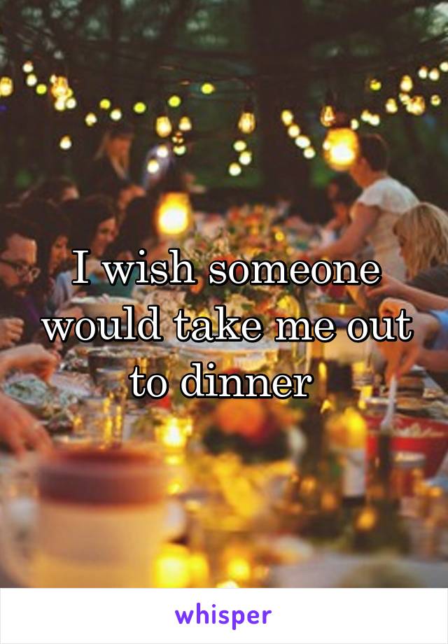 I wish someone would take me out to dinner 