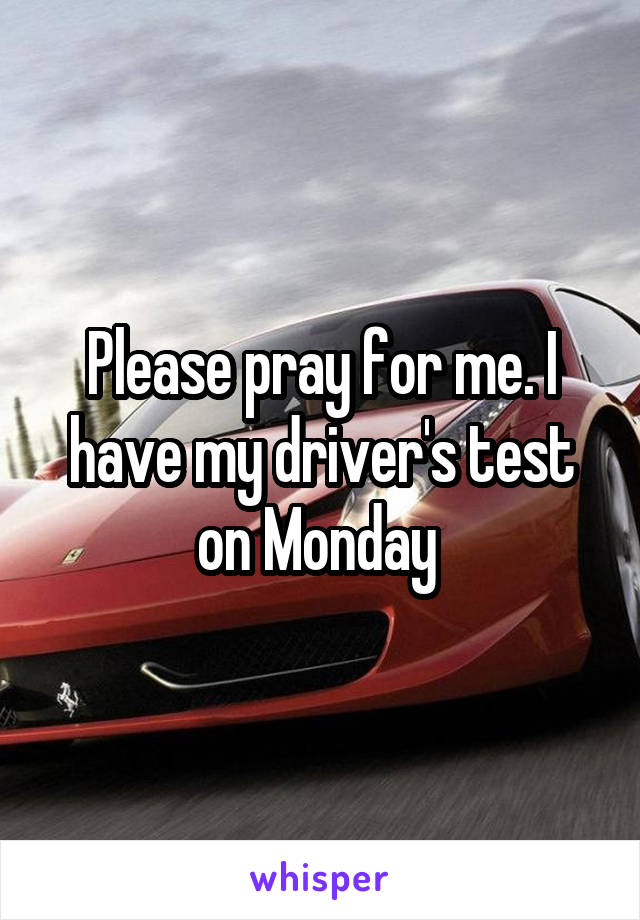 Please pray for me. I have my driver's test on Monday 