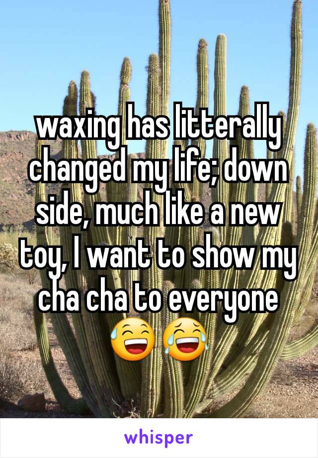 waxing has litterally changed my life; down side, much like a new toy, I want to show my cha cha to everyone 😅😂