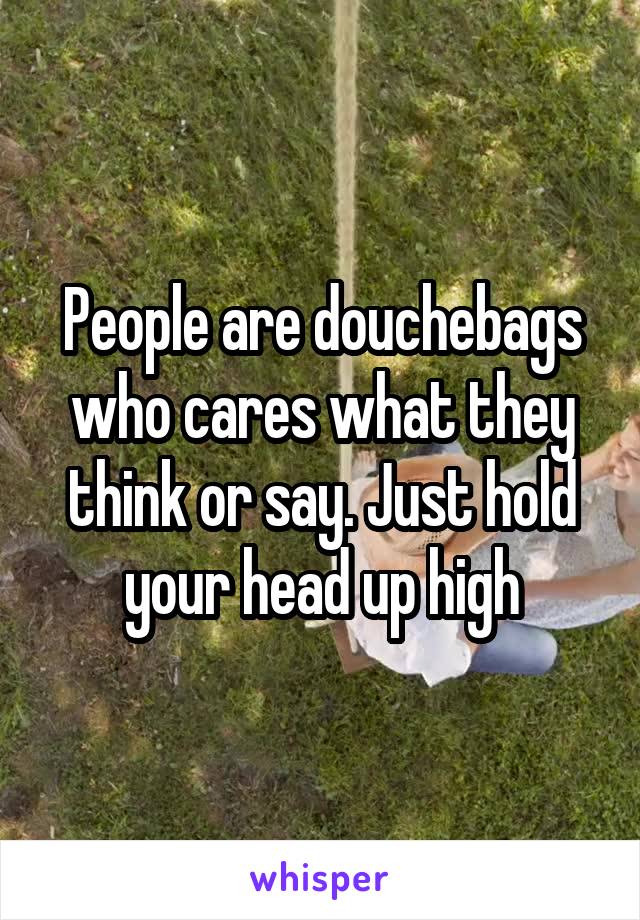 People are douchebags who cares what they think or say. Just hold your head up high