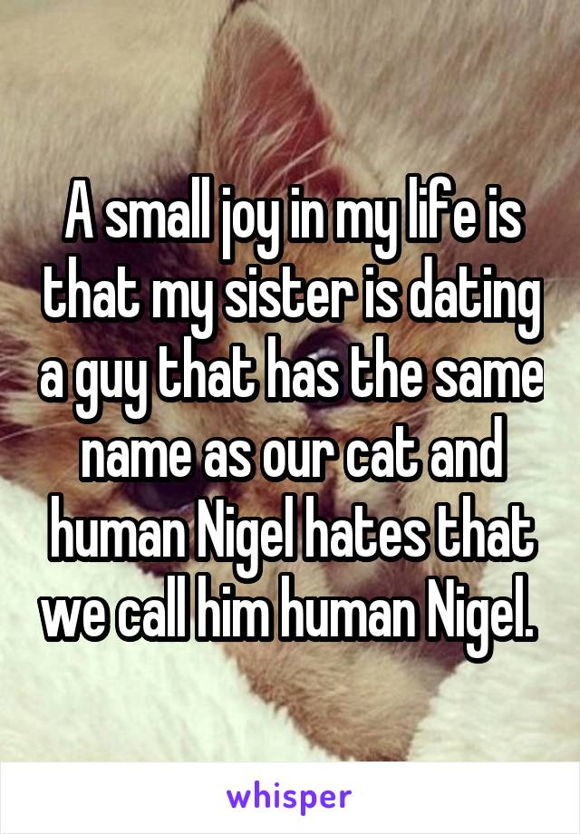 A small joy in my life is that my sister is dating a guy that has the same name as our cat and human Nigel hates that we call him human Nigel. 