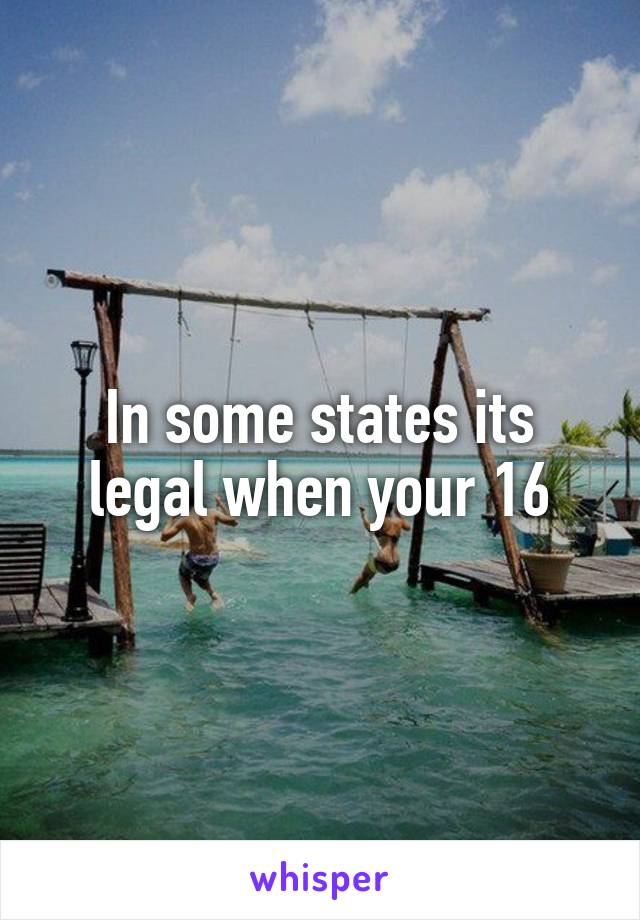 In some states its legal when your 16