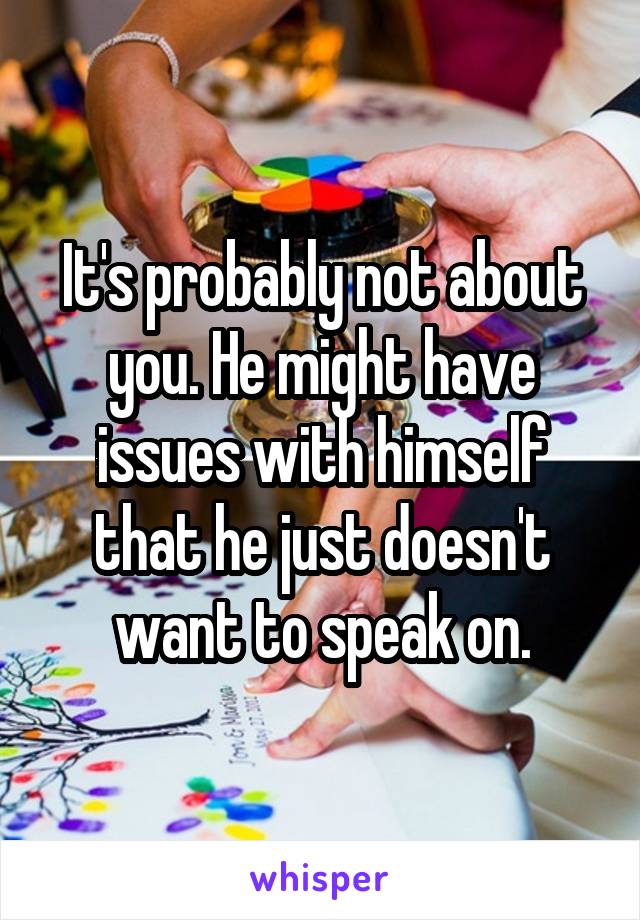 It's probably not about you. He might have issues with himself that he just doesn't want to speak on.