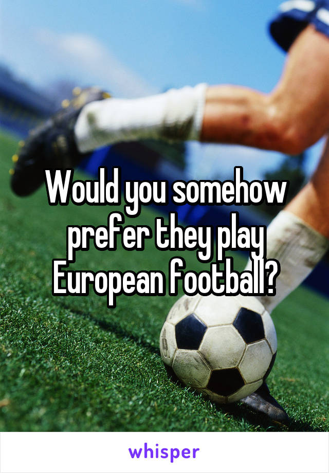 Would you somehow prefer they play European football?