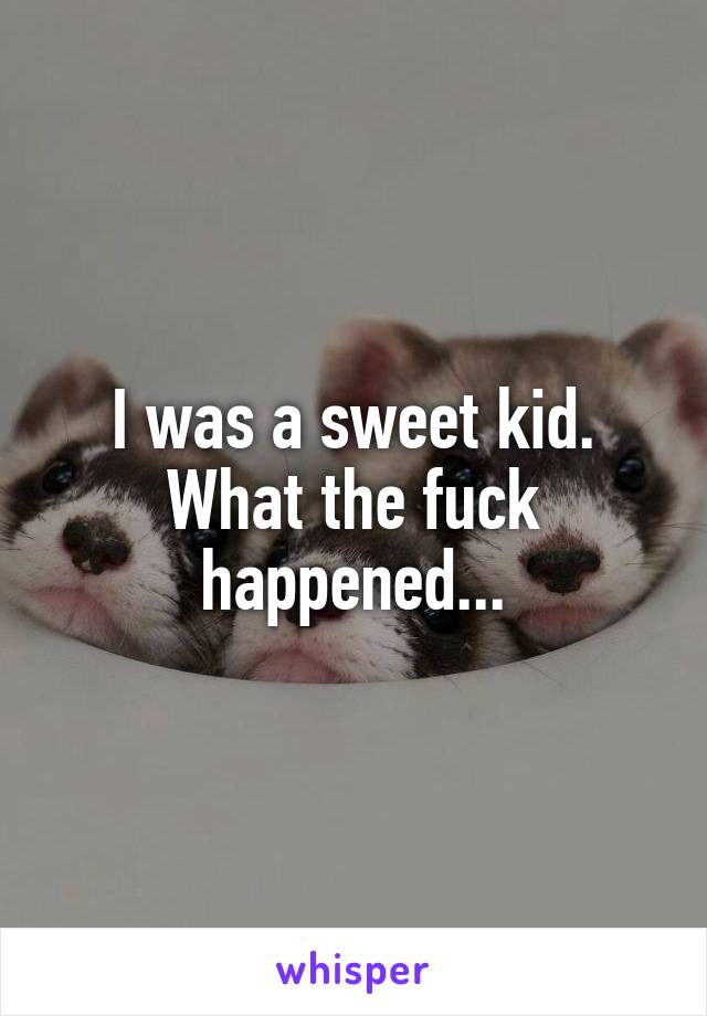 I was a sweet kid. What the fuck happened...