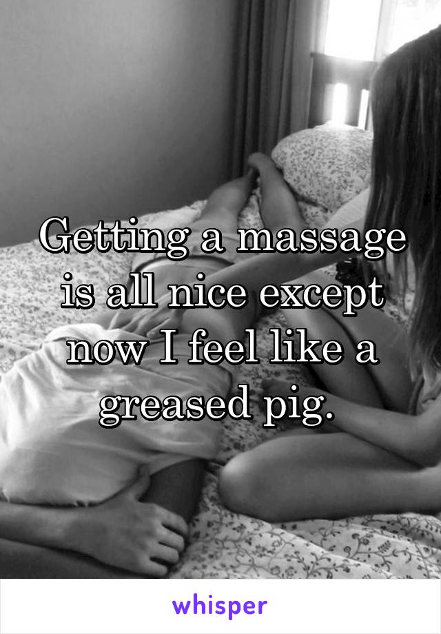 Getting a massage is all nice except now I feel like a greased pig. 