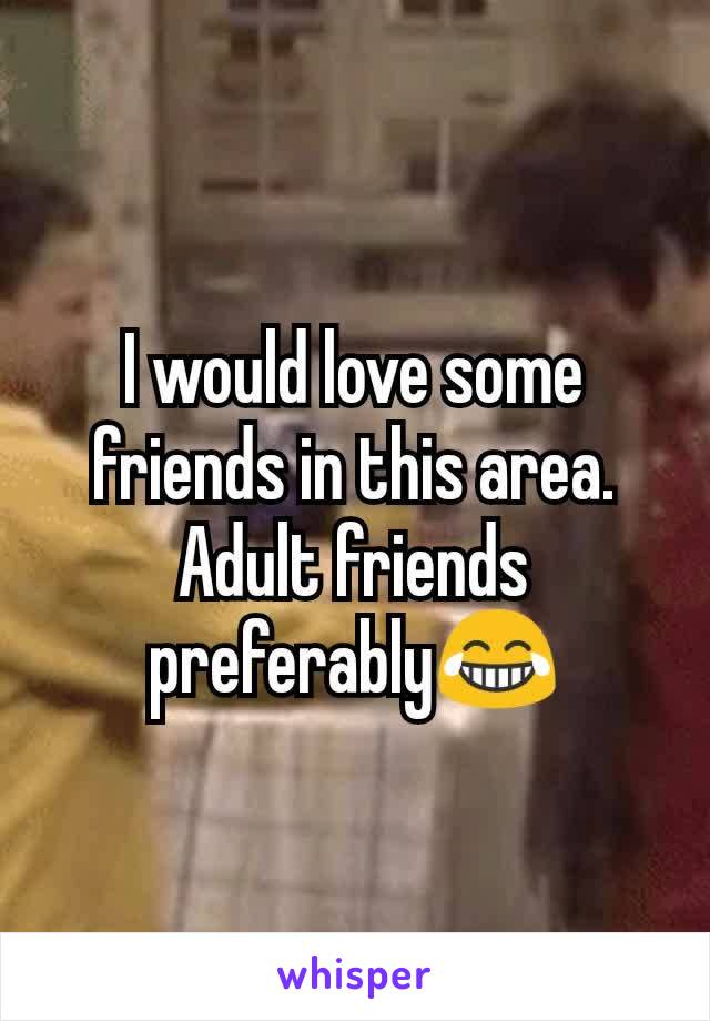 I would love some friends in this area. Adult friends preferably😂