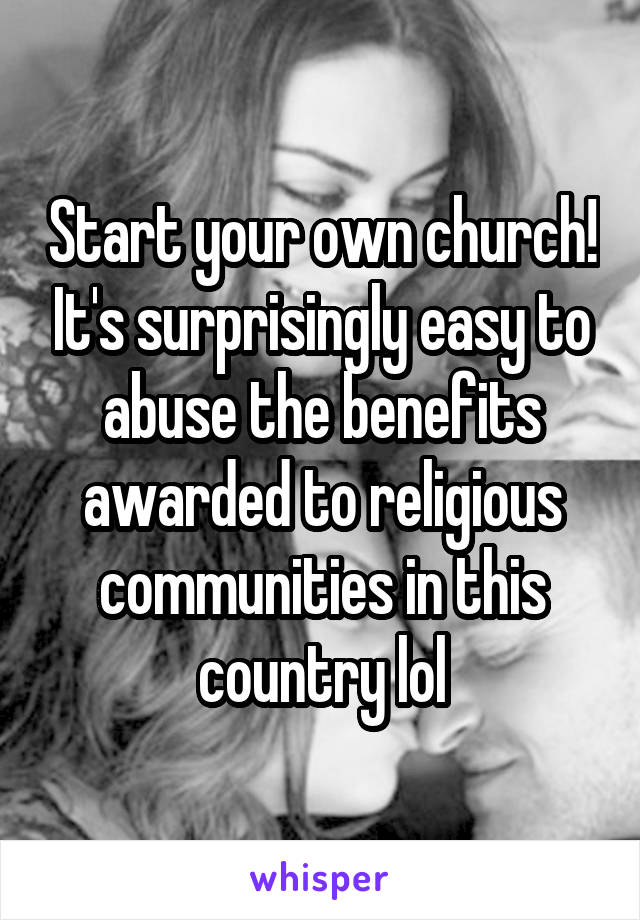 Start your own church! It's surprisingly easy to abuse the benefits awarded to religious communities in this country lol