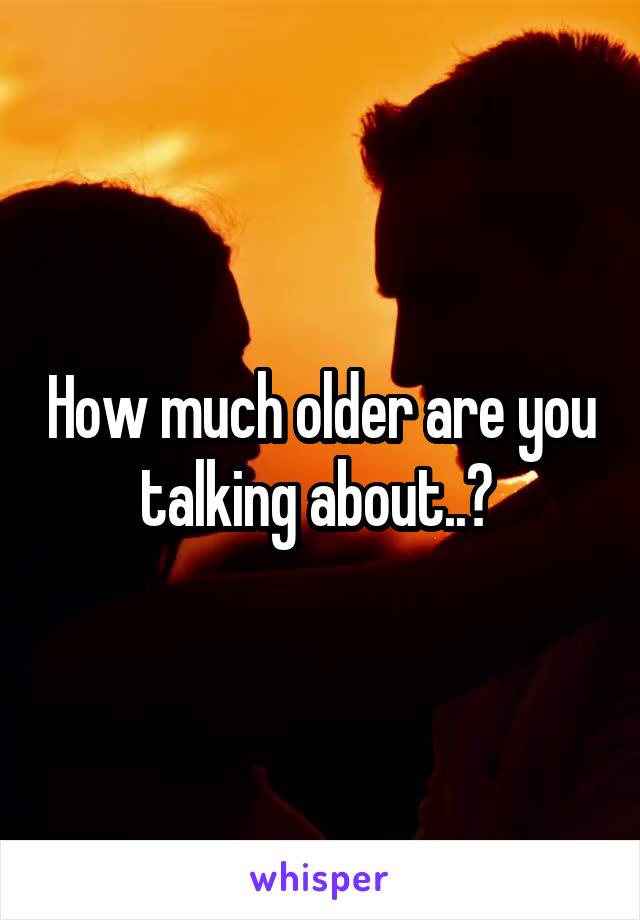 How much older are you talking about..? 
