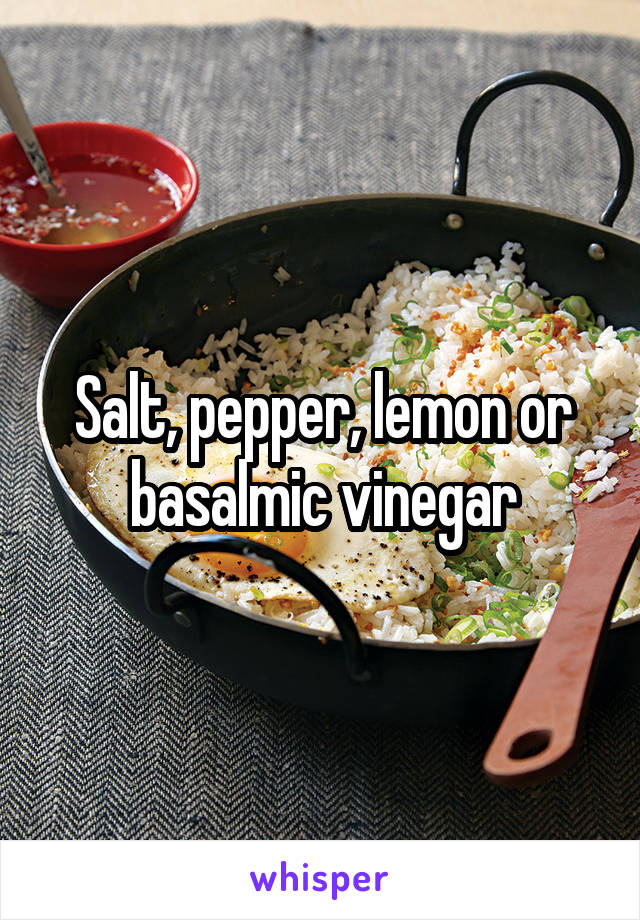 Salt, pepper, lemon or basalmic vinegar