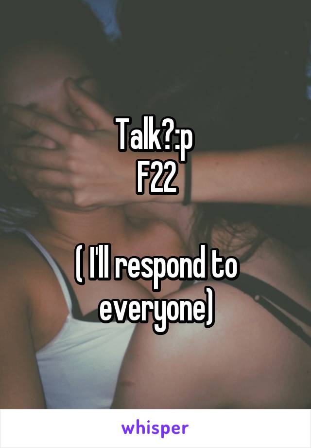 Talk?:p 
F22

( I'll respond to everyone)