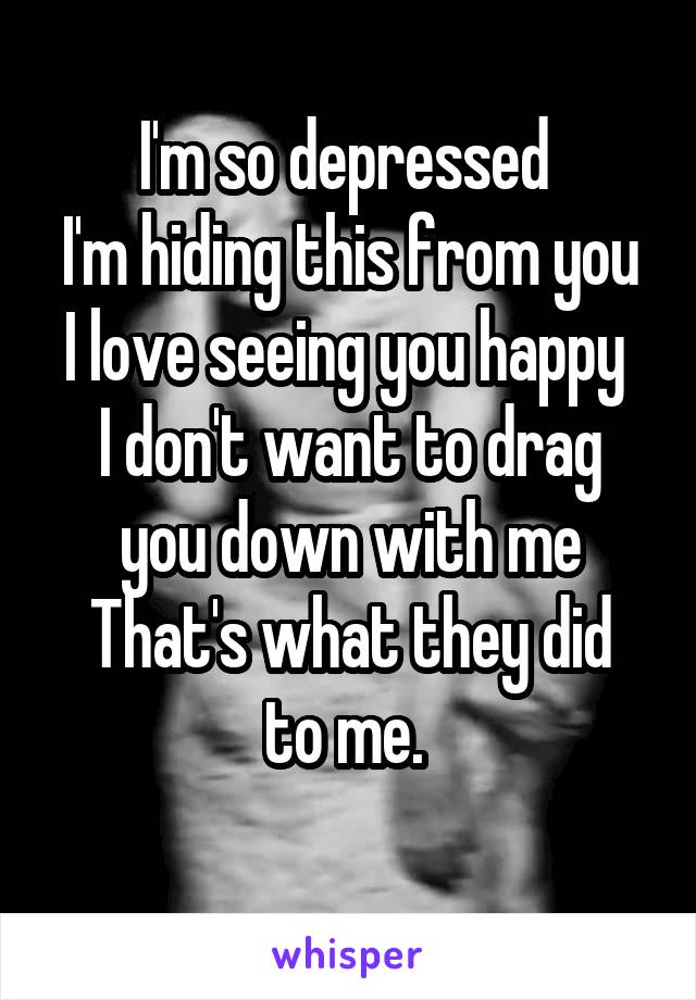 I'm so depressed 
I'm hiding this from you
I love seeing you happy 
I don't want to drag you down with me
That's what they did to me. 
