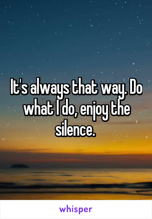 It's always that way. Do what I do, enjoy the silence. 