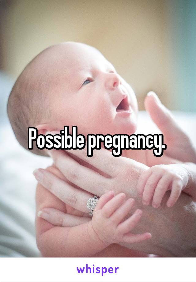 Possible pregnancy. 
