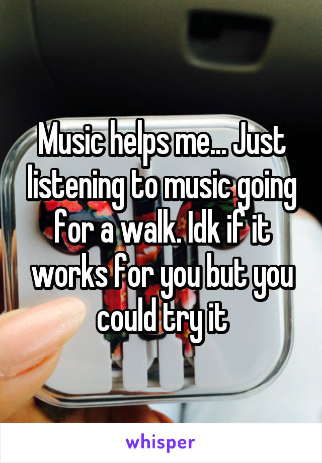Music helps me... Just listening to music going for a walk. Idk if it works for you but you could try it