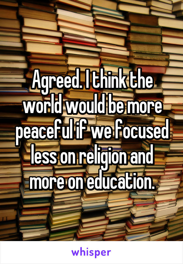 Agreed. I think the world would be more peaceful if we focused less on religion and more on education.